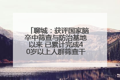 聊城：获评国家脑卒中筛查与防治基地以来 已累计完成40岁以上人群筛查干预40余万人次