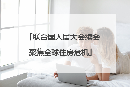 联合国人居大会续会聚焦全球住房危机