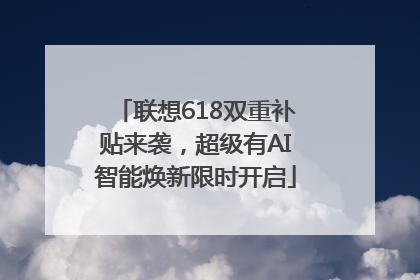 联想618双重补贴来袭，超级有AI智能焕新限时开启