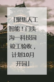 聚焦人工智能！门头沟一科技园竣工验收，计划10月开园