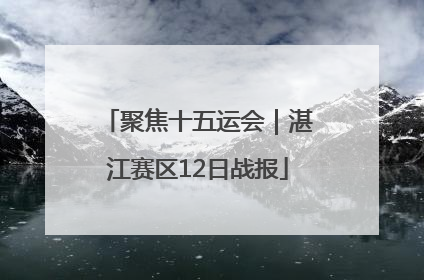 聚焦十五运会｜湛江赛区12日战报