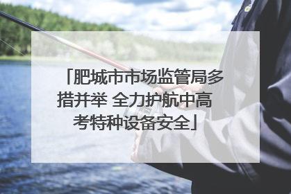 肥城市市场监管局多措并举 全力护航中高考特种设备安全