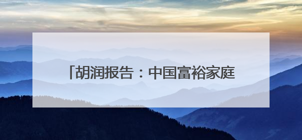 胡润报告：中国富裕家庭数量连续2年下降，高净值人群最想要“健康”