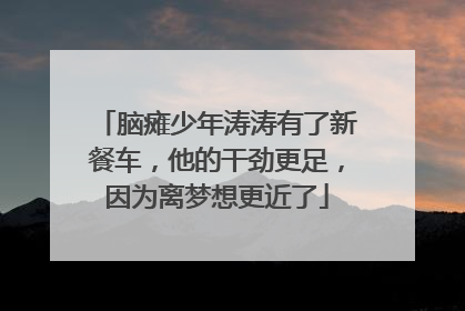 脑瘫少年涛涛有了新餐车，他的干劲更足，因为离梦想更近了