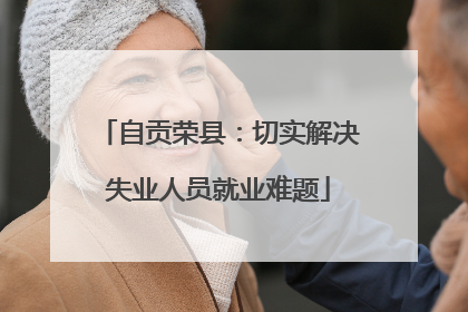 自贡荣县：切实解决失业人员就业难题