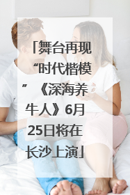 舞台再现“时代楷模”《深海养牛人》6月25日将在长沙上演