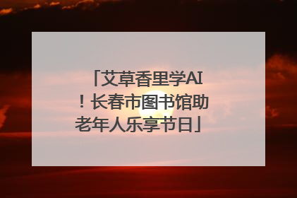 艾草香里学AI！长春市图书馆助老年人乐享节日