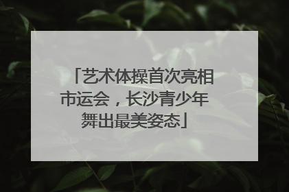 艺术体操首次亮相市运会，长沙青少年舞出最美姿态