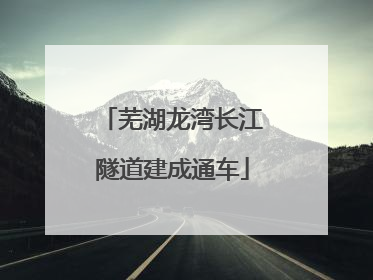 芜湖龙湾长江隧道建成通车