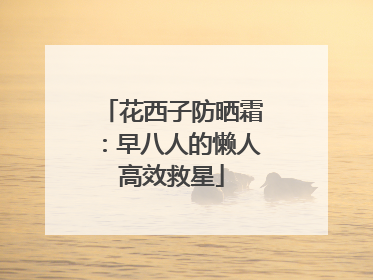 花西子防晒霜：早八人的懒人高效救星