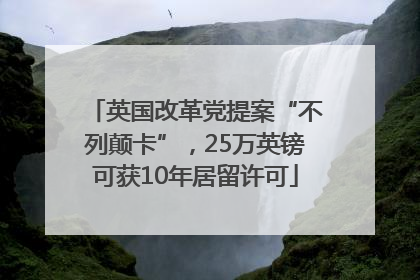 英国改革党提案“不列颠卡”，25万英镑可获10年居留许可