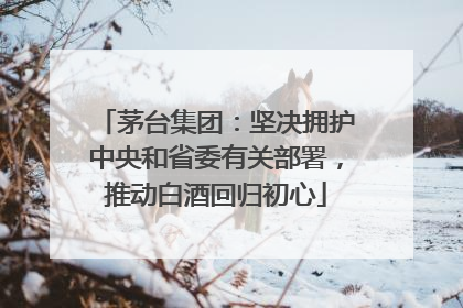 茅台集团：坚决拥护中央和省委有关部署，推动白酒回归初心