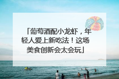 葡萄酒配小龙虾，年轻人爱上新吃法！这场美食创新会太会玩