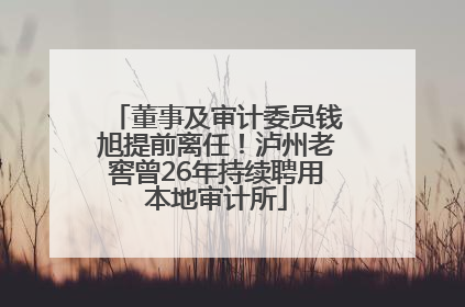 董事及审计委员钱旭提前离任！泸州老窖曾26年持续聘用本地审计所