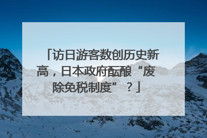 访日游客数创历史新高，日本政府酝酿“废除免税制度”？