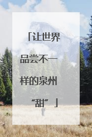 让世界品尝不一样的泉州“甜”