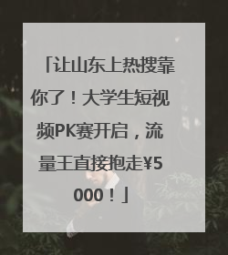 让山东上热搜靠你了！大学生短视频PK赛开启，流量王直接抱走¥5000！