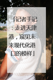 记者手记：走进天津港，窥见未来现代化港口的模样