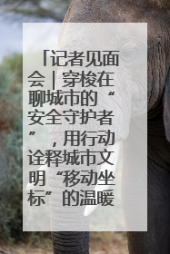 记者见面会｜穿梭在聊城市的“安全守护者”，用行动诠释城市文明“移动坐标”的温暖力量