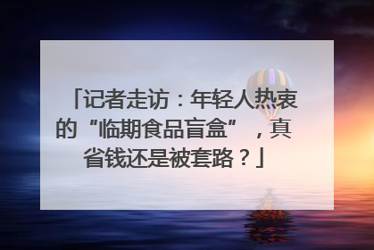 记者走访：年轻人热衷的“临期食品盲盒”，真省钱还是被套路？