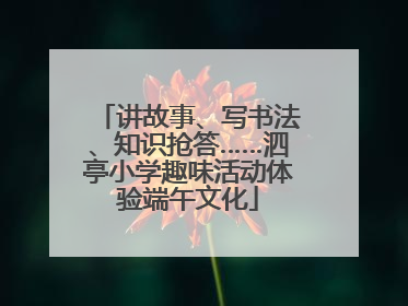 讲故事、写书法、知识抢答……泗亭小学趣味活动体验端午文化
