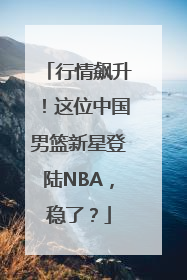行情飙升！这位中国男篮新星登陆NBA，稳了？