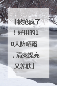 被抢疯了！好用的10大防晒霜，清爽提亮又养肤