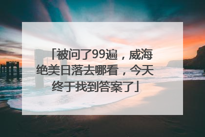 被问了99遍，威海绝美日落去哪看，今天终于找到答案了