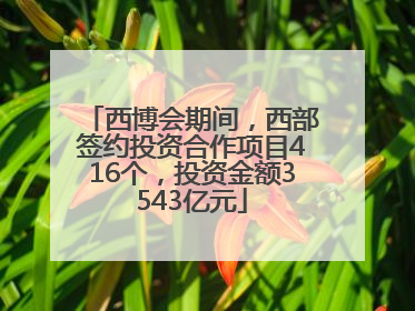 西博会期间，西部签约投资合作项目416个，投资金额3543亿元