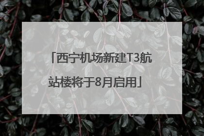 西宁机场新建T3航站楼将于8月启用