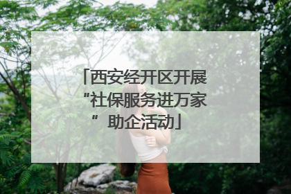 西安经开区开展“社保服务进万家”助企活动