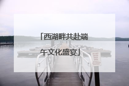 西湖畔共赴端午文化盛宴
