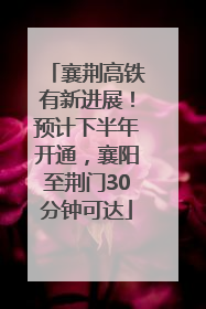 襄荆高铁有新进展！预计下半年开通，襄阳至荆门30分钟可达