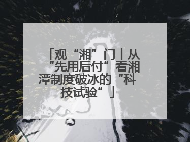 观“湘”门丨从“先用后付”看湘潭制度破冰的“科技试验”