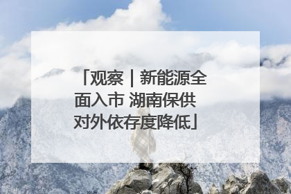 观察｜新能源全面入市 湖南保供对外依存度降低