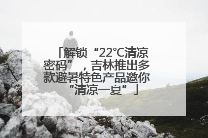 解锁“22℃清凉密码”，吉林推出多款避暑特色产品邀你“清凉一夏”