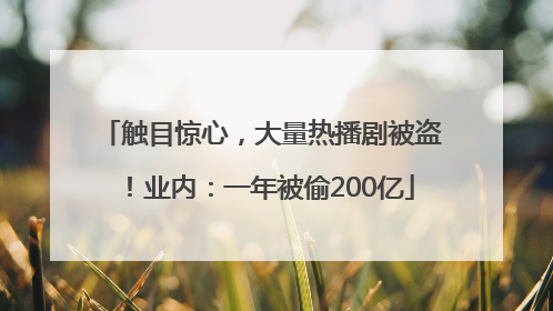 触目惊心，大量热播剧被盗！业内：一年被偷200亿