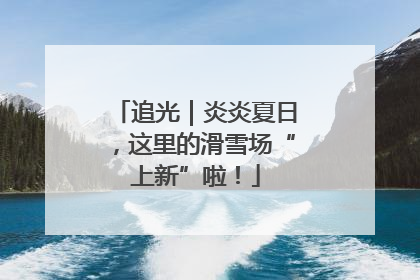 追光｜炎炎夏日，这里的滑雪场“上新”啦！