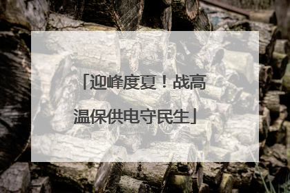 迎峰度夏！战高温保供电守民生