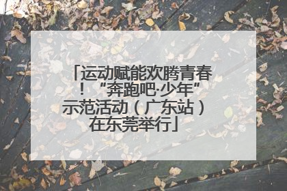 运动赋能欢腾青春！“奔跑吧·少年”示范活动（广东站）在东莞举行