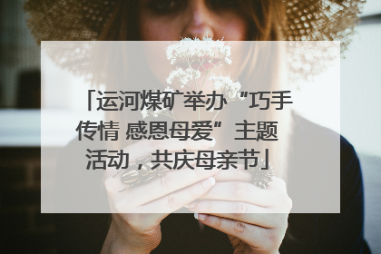 运河煤矿举办“巧手传情 感恩母爱”主题活动，共庆母亲节
