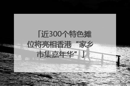 近300个特色摊位将亮相香港“家乡市集嘉年华”