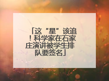 这“星”该追！科学家在石家庄演讲被学生排队要签名