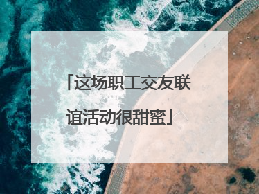 这场职工交友联谊活动很甜蜜