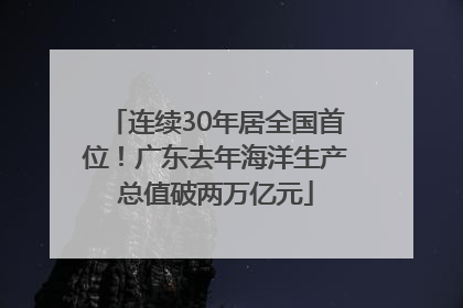 连续30年居全国首位！广东去年海洋生产总值破两万亿元