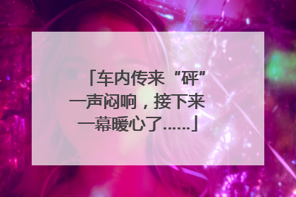 车内传来“砰”一声闷响，接下来一幕暖心了……