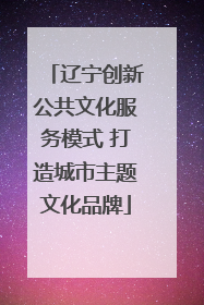辽宁创新公共文化服务模式 打造城市主题文化品牌