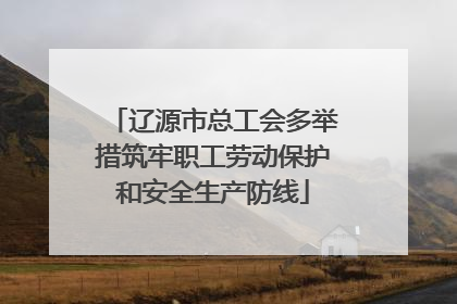 辽源市总工会多举措筑牢职工劳动保护和安全生产防线
