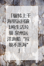 辗转上千海里运回逾1吨生活垃圾 泉州远洋渔船“垃圾不落海”