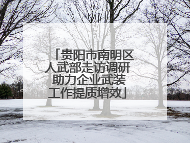贵阳市南明区人武部走访调研 助力企业武装工作提质增效